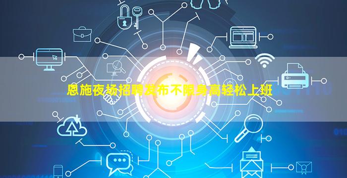 恩施夜场招聘发布不限身高轻松上班